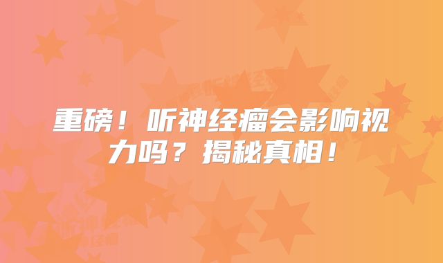 重磅！听神经瘤会影响视力吗？揭秘真相！