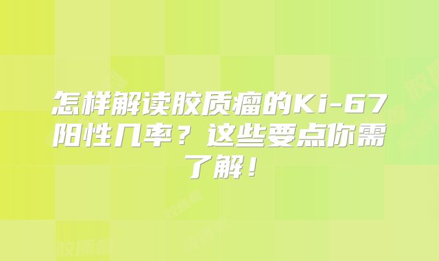 怎样解读胶质瘤的Ki-67阳性几率？这些要点你需了解！