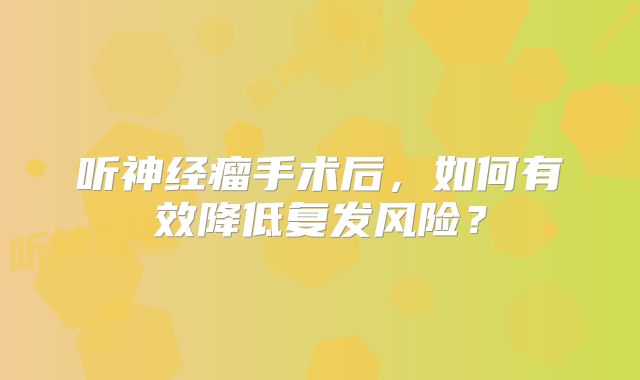 听神经瘤手术后，如何有效降低复发风险？