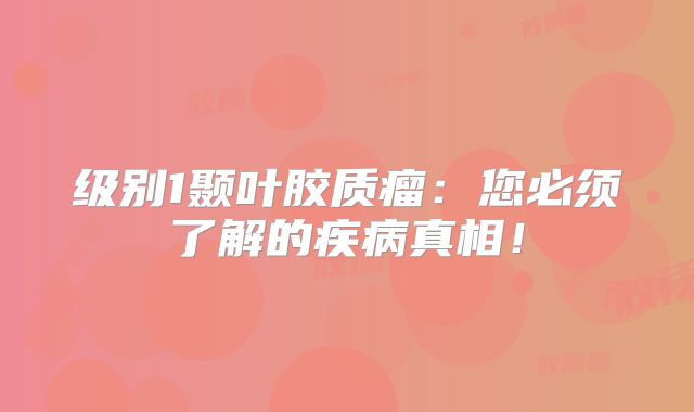 级别1颞叶胶质瘤：您必须了解的疾病真相！