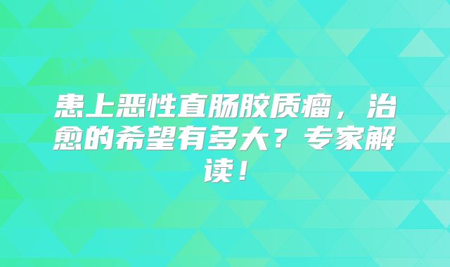 患上恶性直肠胶质瘤，治愈的希望有多大？专家解读！