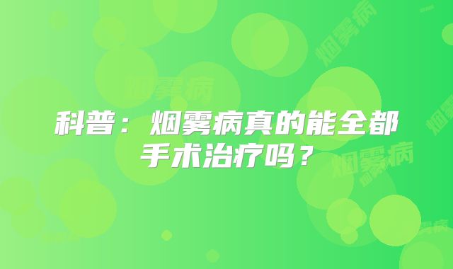 科普：烟雾病真的能全都手术治疗吗？