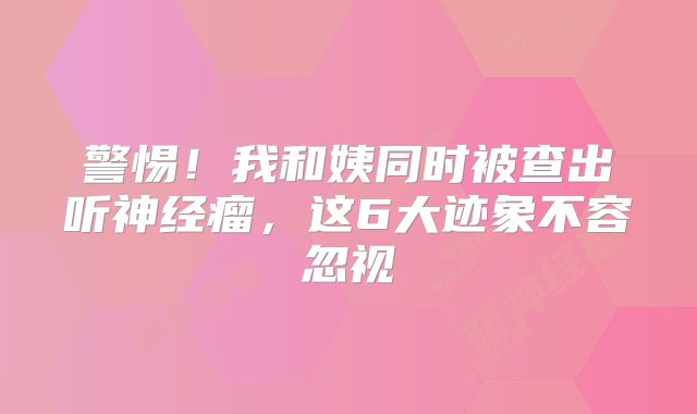 警惕！我和姨同时被查出听神经瘤，这6大迹象不容忽视