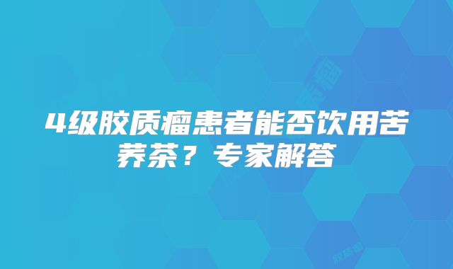 4级胶质瘤患者能否饮用苦荞茶？专家解答