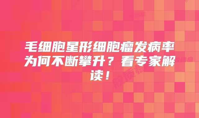 毛细胞星形细胞瘤发病率为何不断攀升？看专家解读！