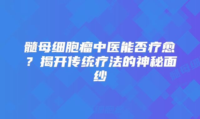 髓母细胞瘤中医能否疗愈？揭开传统疗法的神秘面纱