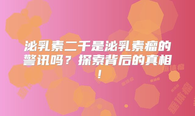 泌乳素二千是泌乳素瘤的警讯吗？探索背后的真相！