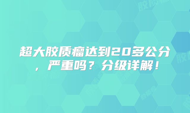 超大胶质瘤达到20多公分，严重吗？分级详解！
