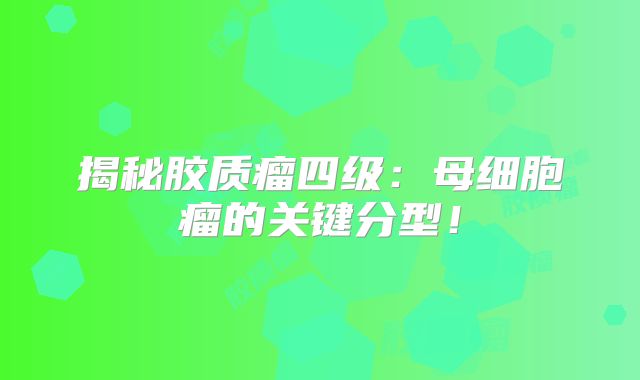 揭秘胶质瘤四级：母细胞瘤的关键分型！