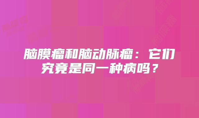 脑膜瘤和脑动脉瘤：它们究竟是同一种病吗？