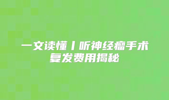 一文读懂丨听神经瘤手术复发费用揭秘