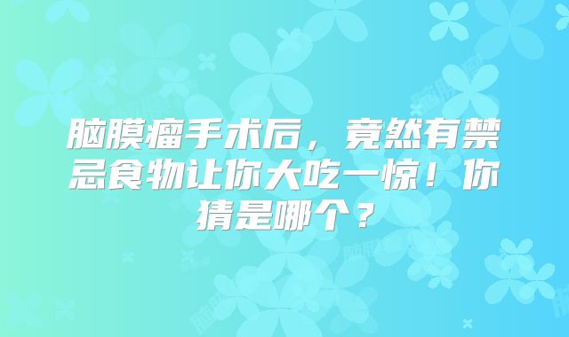 脑膜瘤手术后，竟然有禁忌食物让你大吃一惊！你猜是哪个？