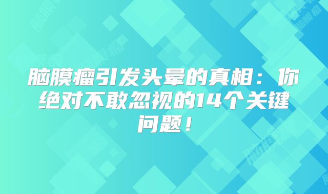 脑膜瘤引发头晕的真相：你绝对不敢忽视的14个关键问题！