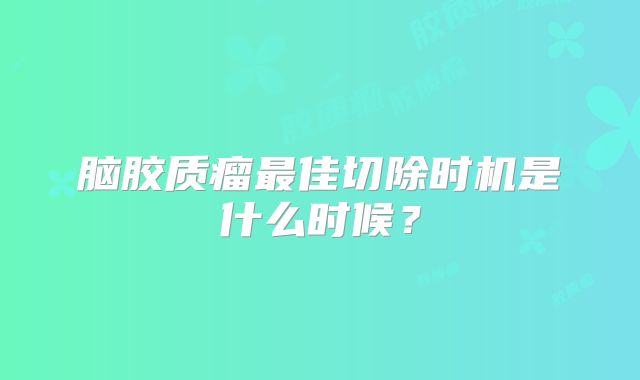 脑胶质瘤最佳切除时机是什么时候？