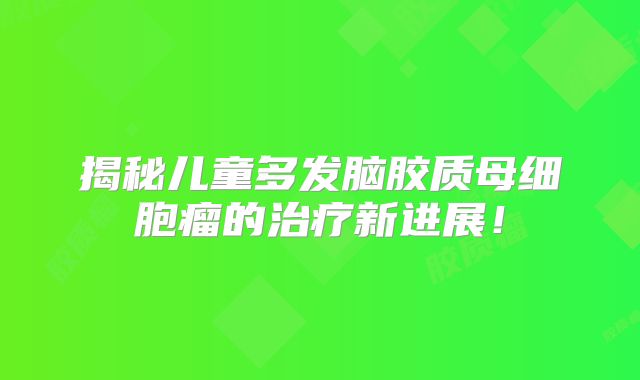 揭秘儿童多发脑胶质母细胞瘤的治疗新进展！