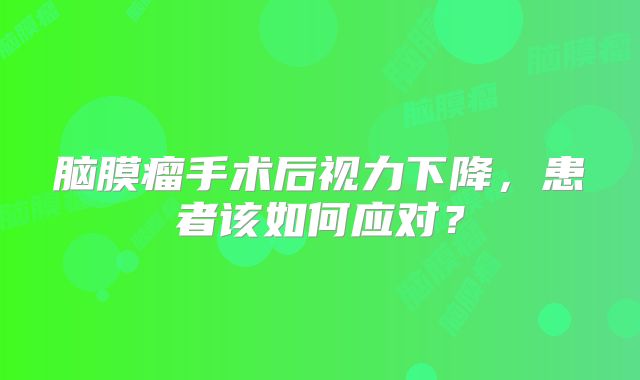 脑膜瘤手术后视力下降，患者该如何应对？