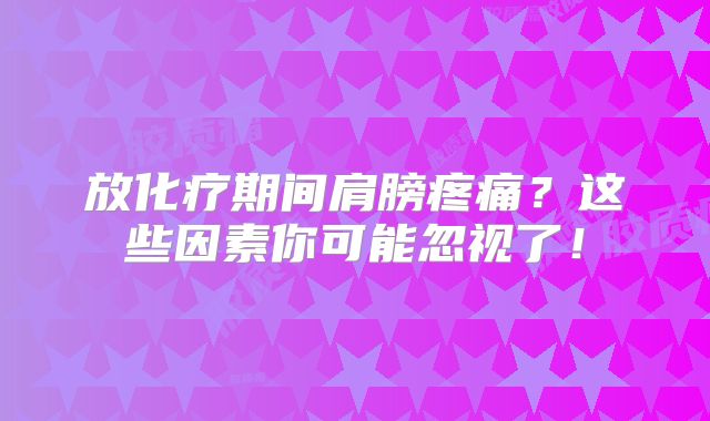 放化疗期间肩膀疼痛？这些因素你可能忽视了！