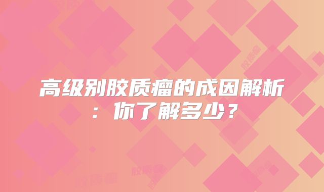 高级别胶质瘤的成因解析：你了解多少？