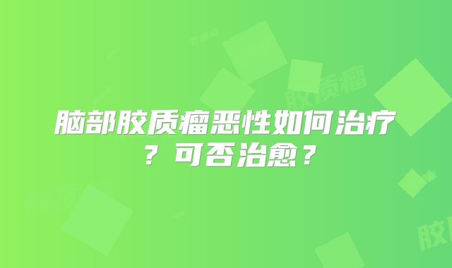 脑部胶质瘤恶性如何治疗？可否治愈？