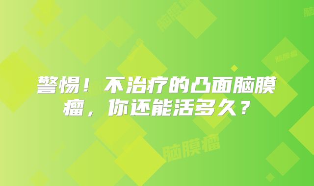 警惕！不治疗的凸面脑膜瘤，你还能活多久？