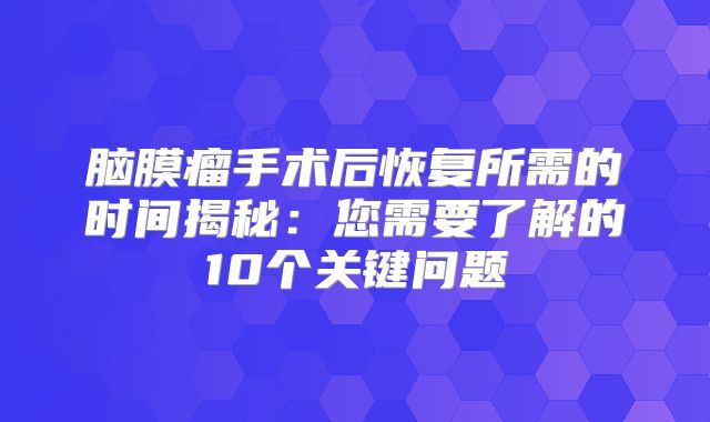 脑膜瘤手术后恢复所需的时间揭秘：您需要了解的10个关键问题
