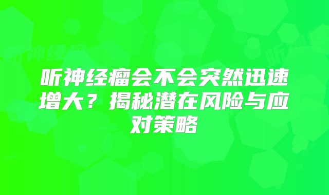 听神经瘤会不会突然迅速增大？揭秘潜在风险与应对策略