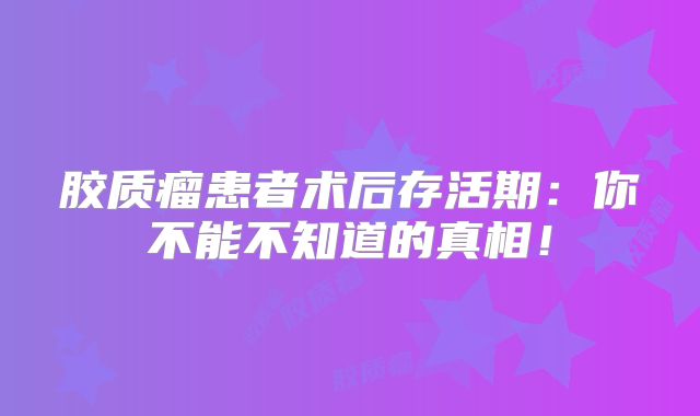 胶质瘤患者术后存活期：你不能不知道的真相！
