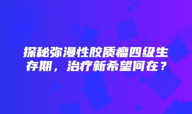 探秘弥漫性胶质瘤四级生存期，治疗新希望何在？