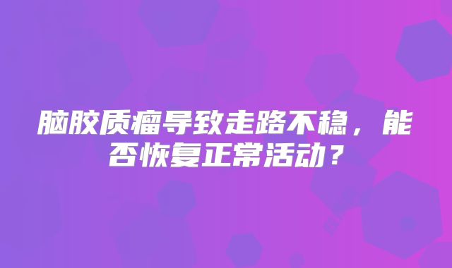脑胶质瘤导致走路不稳，能否恢复正常活动？
