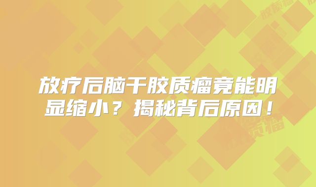 放疗后脑干胶质瘤竟能明显缩小？揭秘背后原因！