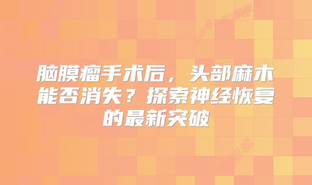 脑膜瘤手术后，头部麻木能否消失？探索神经恢复的最新突破