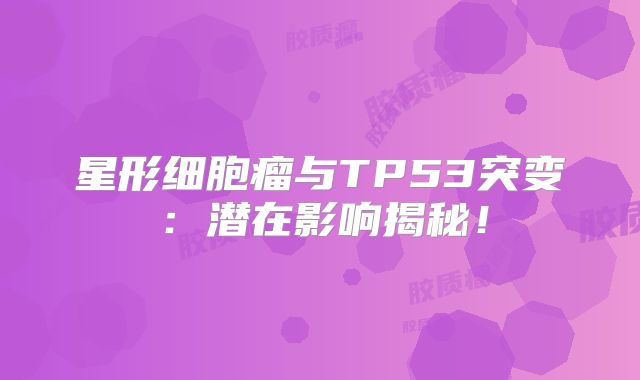 星形细胞瘤与TP53突变：潜在影响揭秘！