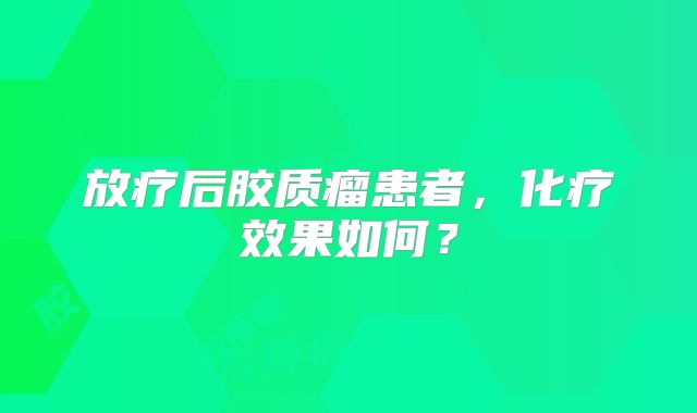 放疗后胶质瘤患者，化疗效果如何？