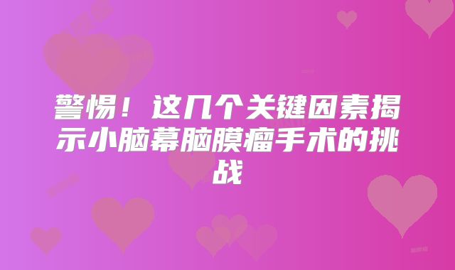 警惕！这几个关键因素揭示小脑幕脑膜瘤手术的挑战