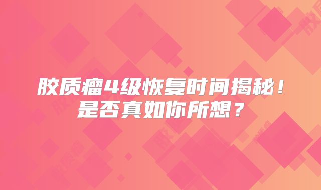 胶质瘤4级恢复时间揭秘！是否真如你所想？