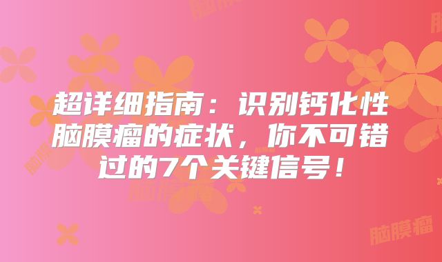 超详细指南：识别钙化性脑膜瘤的症状，你不可错过的7个关键信号！