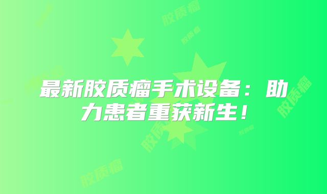 最新胶质瘤手术设备：助力患者重获新生！