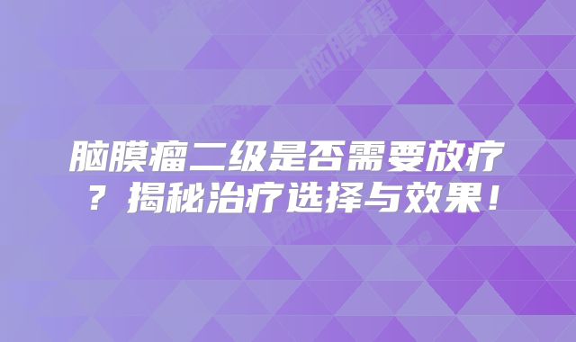 脑膜瘤二级是否需要放疗？揭秘治疗选择与效果！