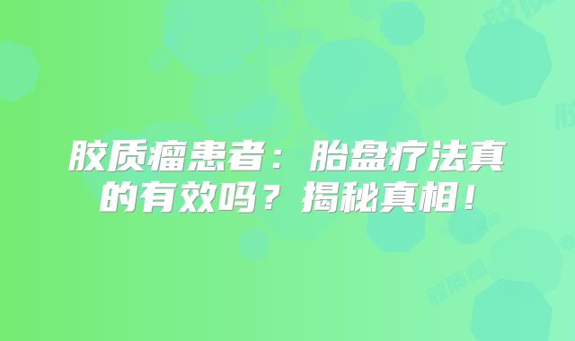 胶质瘤患者：胎盘疗法真的有效吗？揭秘真相！