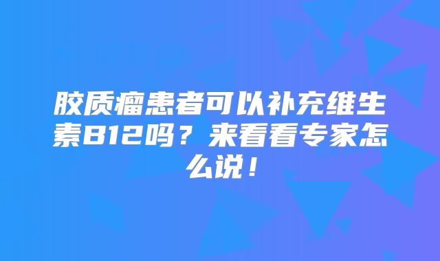 胶质瘤患者可以补充维生素B12吗？来看看专家怎么说！