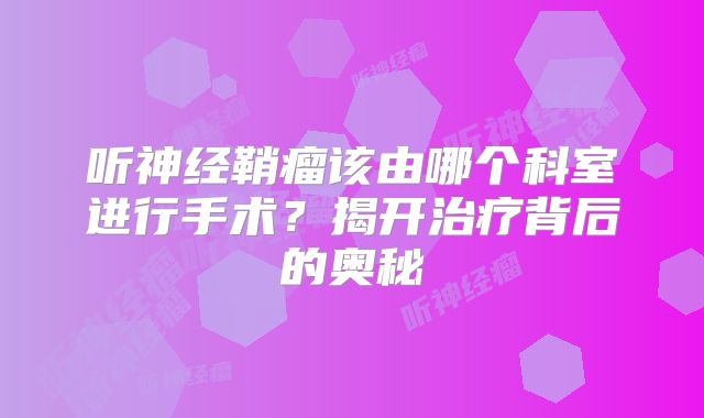听神经鞘瘤该由哪个科室进行手术？揭开治疗背后的奥秘