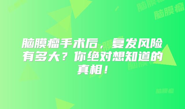 脑膜瘤手术后，复发风险有多大？你绝对想知道的真相！