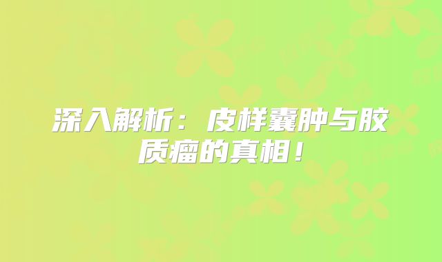深入解析：皮样囊肿与胶质瘤的真相！