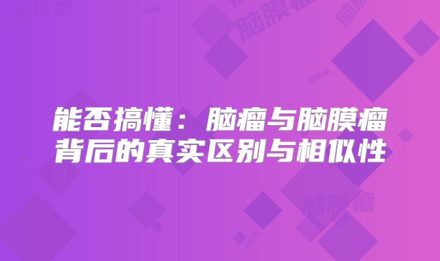 能否搞懂：脑瘤与脑膜瘤背后的真实区别与相似性
