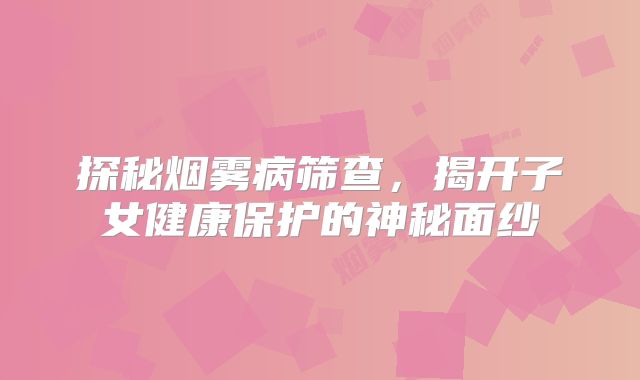 探秘烟雾病筛查，揭开子女健康保护的神秘面纱