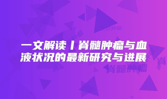 一文解读丨脊髓肿瘤与血液状况的最新研究与进展