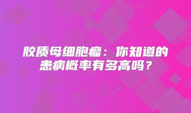胶质母细胞瘤：你知道的患病概率有多高吗？
