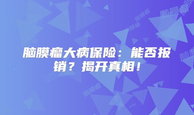 脑膜瘤大病保险：能否报销？揭开真相！