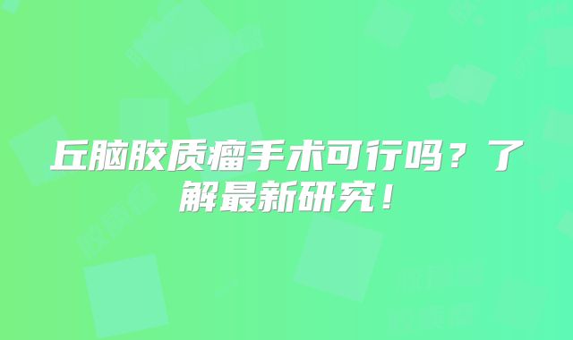 丘脑胶质瘤手术可行吗？了解最新研究！