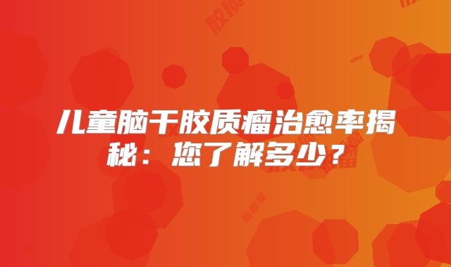 儿童脑干胶质瘤治愈率揭秘：您了解多少？